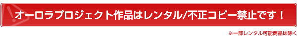 オーロラプロジェクト作品はレンタル・不正コピー禁止です!(※一部レンタル可能商品は除く)