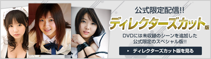 公式限定配信!!ディレクターズカット版!DVDには未収録のシーンを追加した公式限定のスペシャル版!!ディレクターズカット版を見る